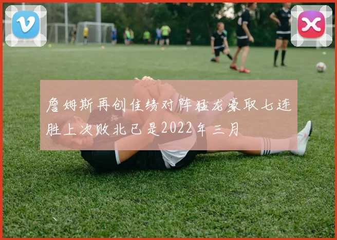 詹姆斯再创佳绩对阵猛龙豪取七连胜上次败北已是2022年三月