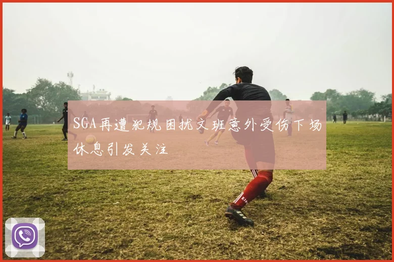 SGA再遭犯规困扰文班意外受伤下场休息引发关注