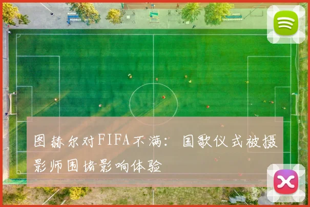 图赫尔对FIFA不满：国歌仪式被摄影师围堵影响体验