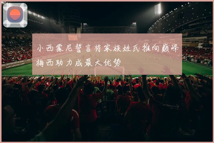 小西蒙尼誓言将家族姓氏推向巅峰梅西助力成最大优势