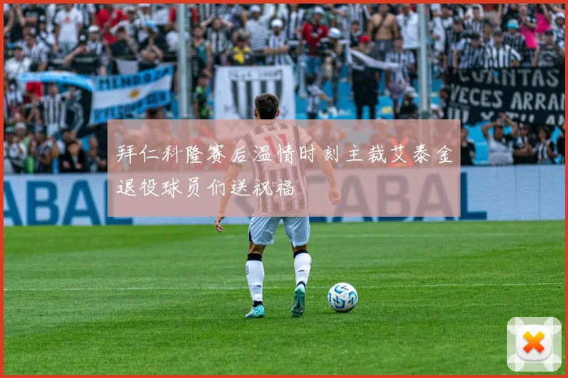拜仁科隆赛后温情时刻主裁艾泰金退役球员们送祝福