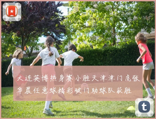 大连英博热身赛小胜天津津门虎张华晨任意球精彩破门助球队获胜