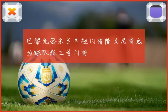 巴黎免签米兰年轻门将隆戈尼将成为球队新三号门将