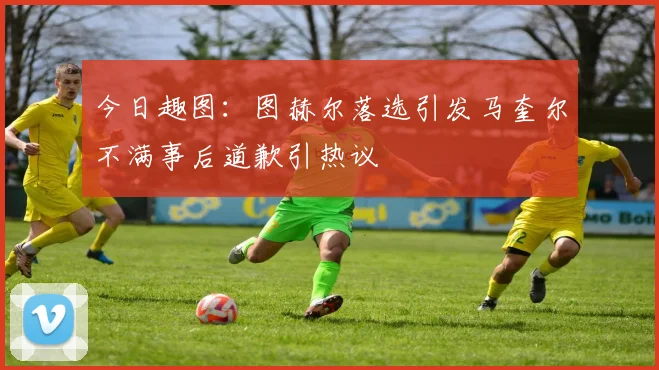 今日趣图：图赫尔落选引发马奎尔不满事后道歉引热议