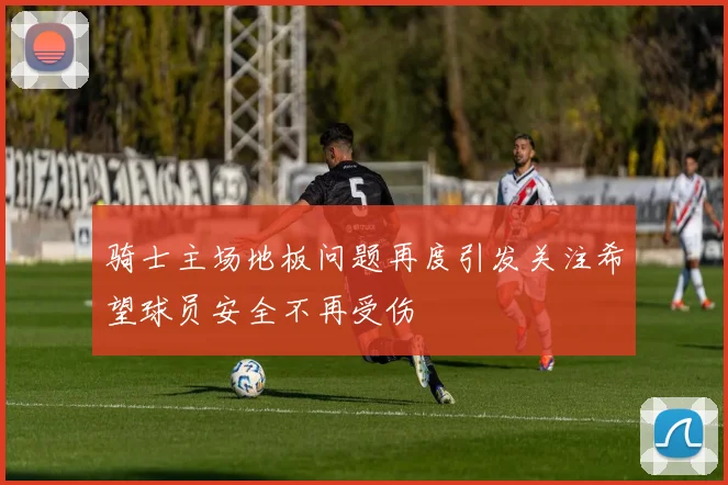 骑士主场地板问题再度引发关注希望球员安全不再受伤