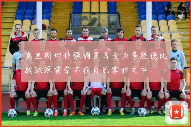 克里斯坦特强调罗马全力争胜德比战欧冠前景不在自己掌控之中