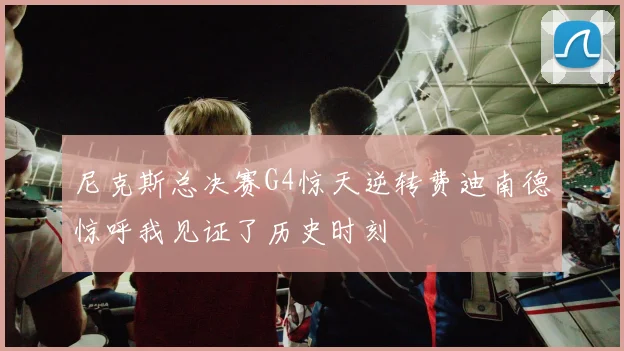 尼克斯总决赛G4惊天逆转费迪南德惊呼我见证了历史时刻