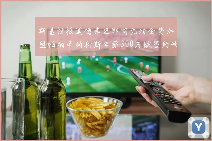 斯基拉报道德弗里即将无转会费加盟帕纳辛纳科斯年薪300万欧签约两年