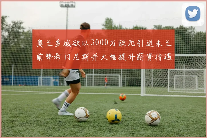 奥兰多城欲以3000万欧元引进米兰前锋希门尼斯并大幅提升薪资待遇
