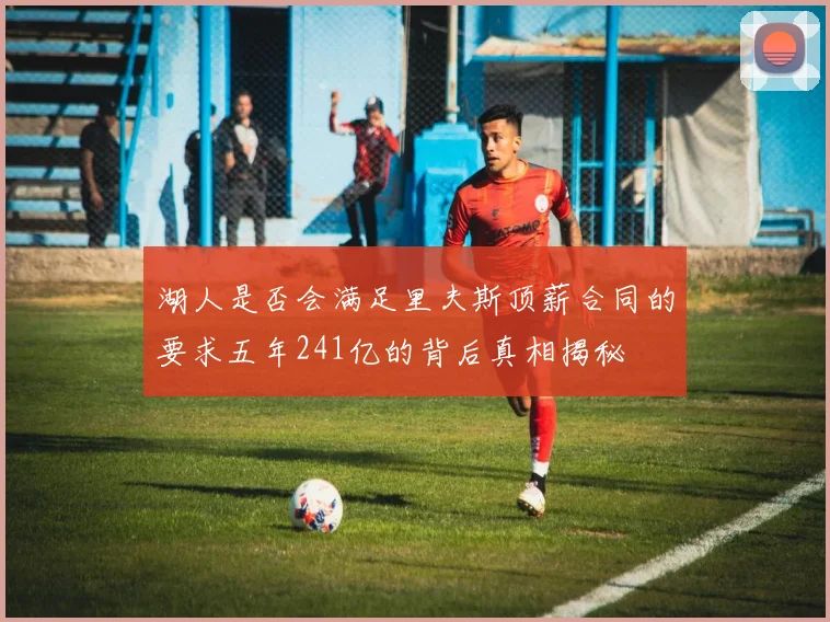 湖人是否会满足里夫斯顶薪合同的要求五年241亿的背后真相揭秘