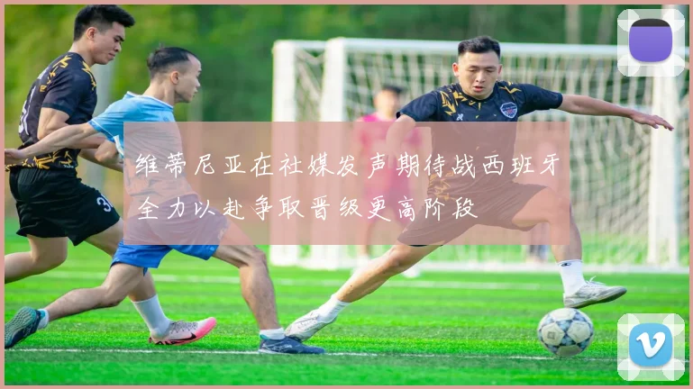 维蒂尼亚在社媒发声期待战西班牙全力以赴争取晋级更高阶段