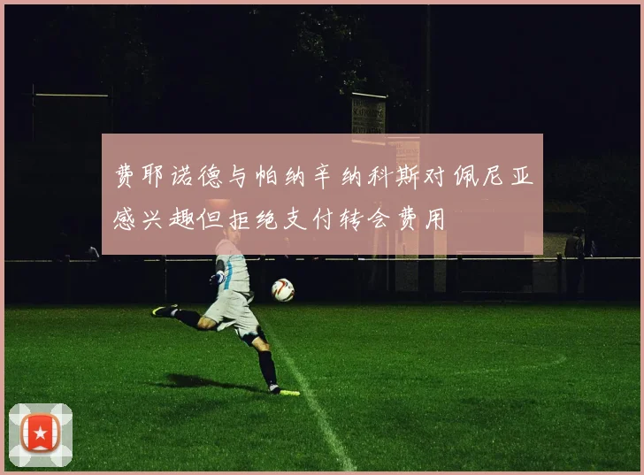 费耶诺德与帕纳辛纳科斯对佩尼亚感兴趣但拒绝支付转会费用