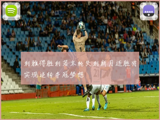 利雅得胜利若末轮失利新月连胜将实现逆转夺冠梦想