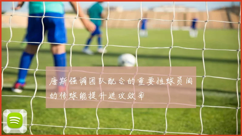 唐斯强调团队配合的重要性球员间的传球能提升进攻效率