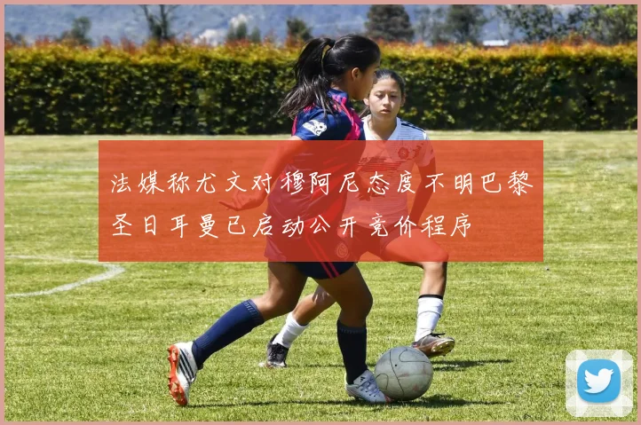 法媒称尤文对穆阿尼态度不明巴黎圣日耳曼已启动公开竞价程序